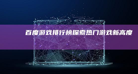 百度游戏排行榜：探索热门游戏新高度！